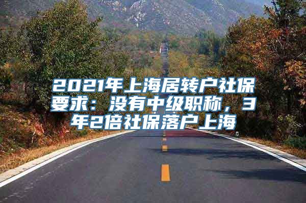 2021年上海居转户社保要求：没有中级职称，3年2倍社保落户上海