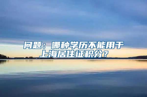 问题：哪种学历不能用于上海居住证积分？