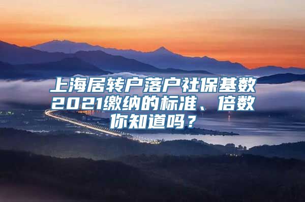 上海居转户落户社保基数2021缴纳的标准、倍数你知道吗？