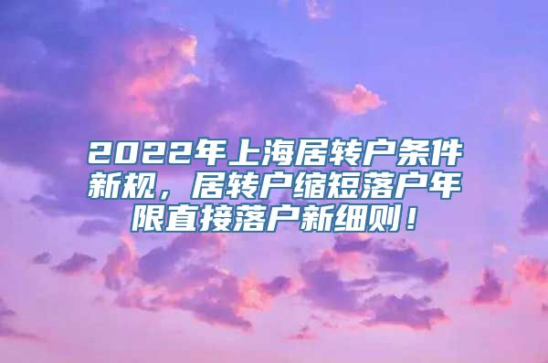 2022年上海居转户条件新规，居转户缩短落户年限直接落户新细则！