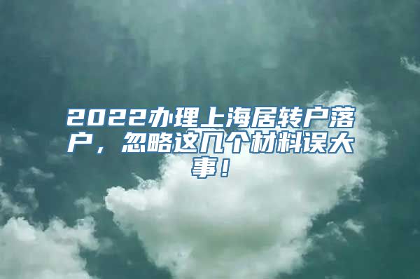 2022办理上海居转户落户，忽略这几个材料误大事！