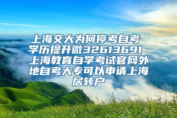 上海交大为何停考自考 学历提升微32613691 上海教育自学考试官网外地自考大专可以申请上海居转户