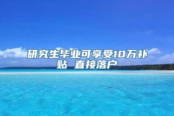 研究生毕业可享受10万补贴 直接落户