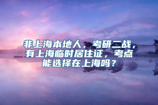 非上海本地人，考研二战，有上海临时居住证，考点能选择在上海吗？