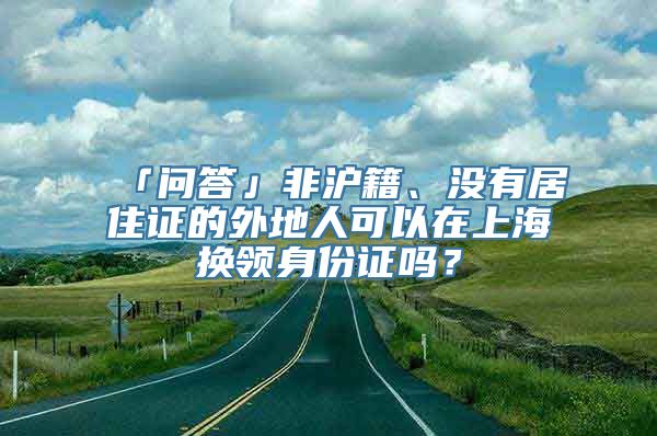 「问答」非沪籍、没有居住证的外地人可以在上海换领身份证吗？