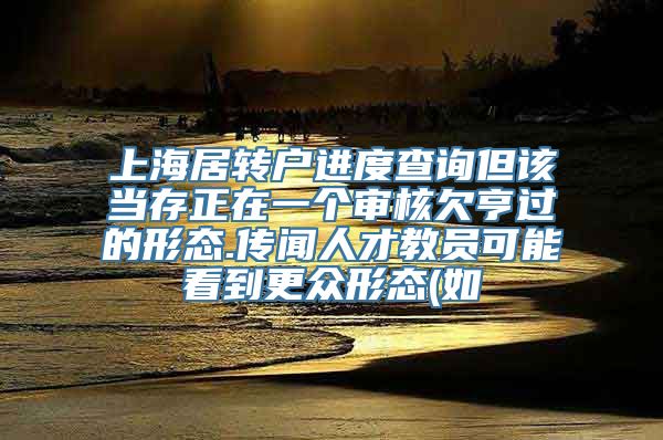 上海居转户进度查询但该当存正在一个审核欠亨过的形态.传闻人才教员可能看到更众形态(如