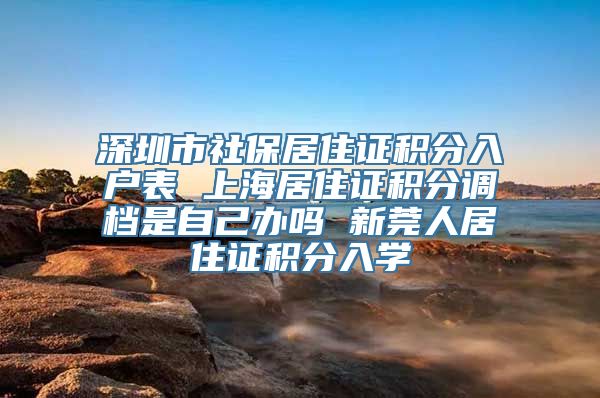 深圳市社保居住证积分入户表 上海居住证积分调档是自己办吗 新莞人居住证积分入学