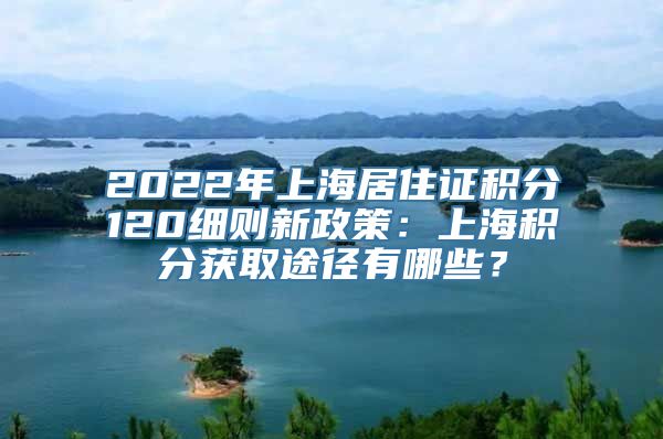 2022年上海居住证积分120细则新政策：上海积分获取途径有哪些？