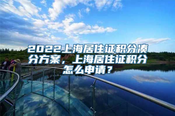 2022上海居住证积分凑分方案，上海居住证积分怎么申请？