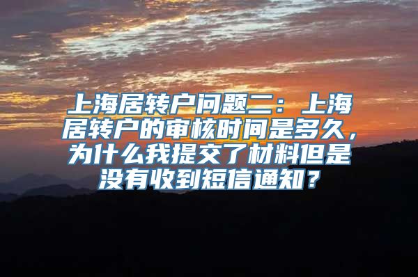 上海居转户问题二：上海居转户的审核时间是多久，为什么我提交了材料但是没有收到短信通知？