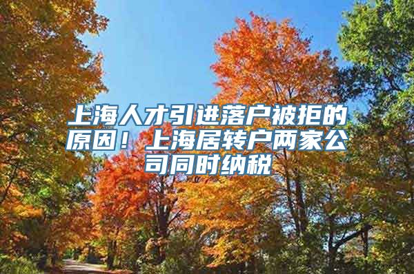 上海人才引进落户被拒的原因！上海居转户两家公司同时纳税