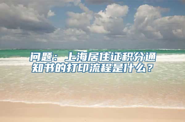 问题：上海居住证积分通知书的打印流程是什么？