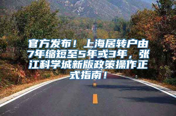 官方发布！上海居转户由7年缩短至5年或3年，张江科学城新版政策操作正式指南！