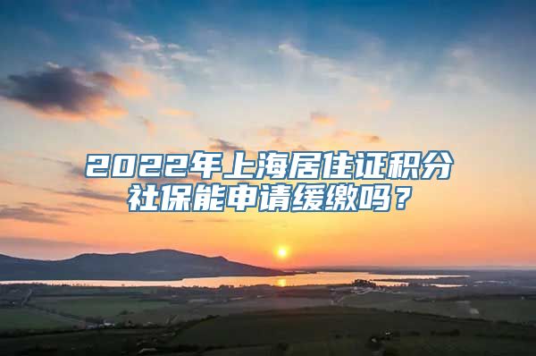 2022年上海居住证积分社保能申请缓缴吗？