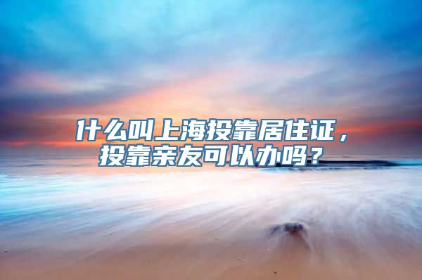 什么叫上海投靠居住证，投靠亲友可以办吗？