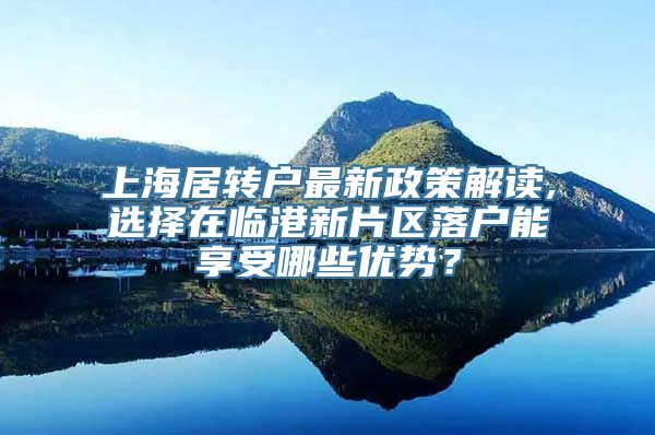 上海居转户最新政策解读,选择在临港新片区落户能享受哪些优势？