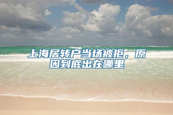 上海居转户当场被拒，原因到底出在哪里