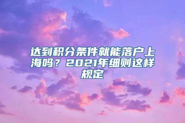 达到积分条件就能落户上海吗？2021年细则这样规定