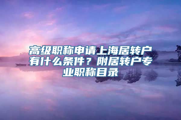 高级职称申请上海居转户有什么条件？附居转户专业职称目录