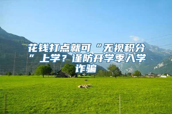 花钱打点就可“无视积分”上学？谨防开学季入学诈骗