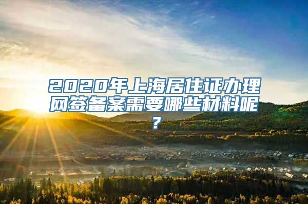 2020年上海居住证办理网签备案需要哪些材料呢？