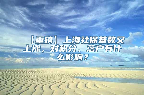 【重磅】上海社保基数又上涨，对积分、落户有什么影响？