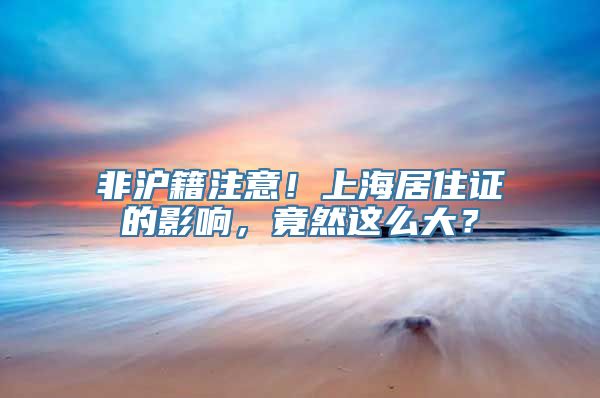 非沪籍注意！上海居住证的影响，竟然这么大？