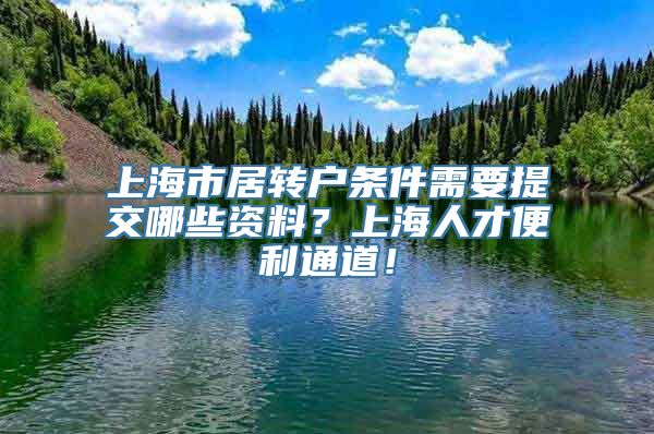 上海市居转户条件需要提交哪些资料？上海人才便利通道！