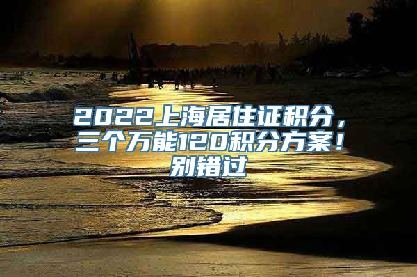 2022上海居住证积分，三个万能120积分方案！别错过