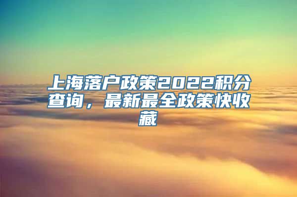 上海落户政策2022积分查询，最新最全政策快收藏