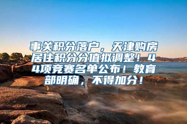 事关积分落户，天津购房居住积分分值拟调整！44项竞赛名单公布！教育部明确，不得加分！