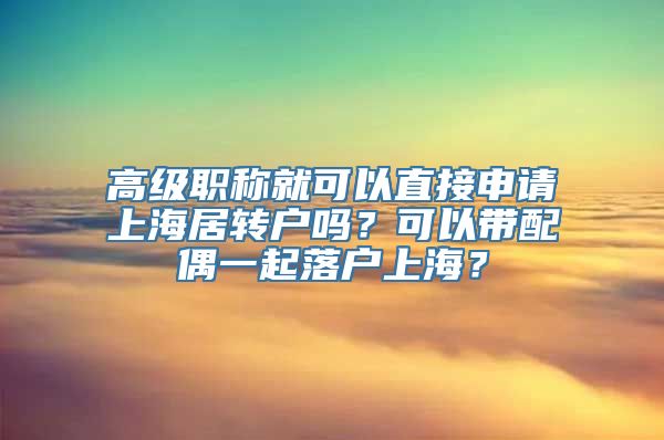 高级职称就可以直接申请上海居转户吗？可以带配偶一起落户上海？