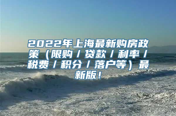 2022年上海最新购房政策（限购／贷款／利率／税费／积分／落户等）最新版！