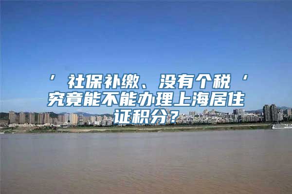 ’社保补缴、没有个税‘究竟能不能办理上海居住证积分？