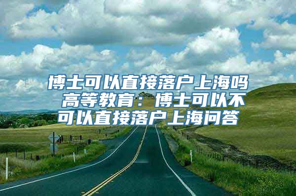 博士可以直接落户上海吗 高等教育：博士可以不可以直接落户上海问答