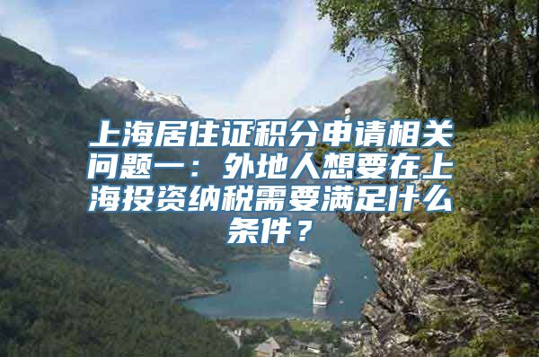 上海居住证积分申请相关问题一：外地人想要在上海投资纳税需要满足什么条件？