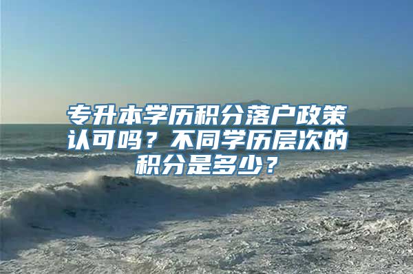 专升本学历积分落户政策认可吗？不同学历层次的积分是多少？