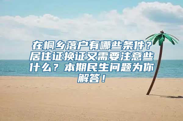 在桐乡落户有哪些条件？居住证换证又需要注意些什么？本期民生问题为你解答！