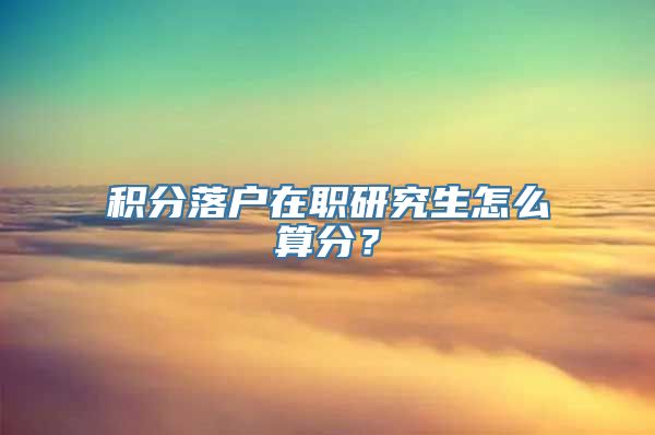 积分落户在职研究生怎么算分？