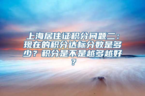 上海居住证积分问题二：现在的积分达标分数是多少？积分是不是越多越好？