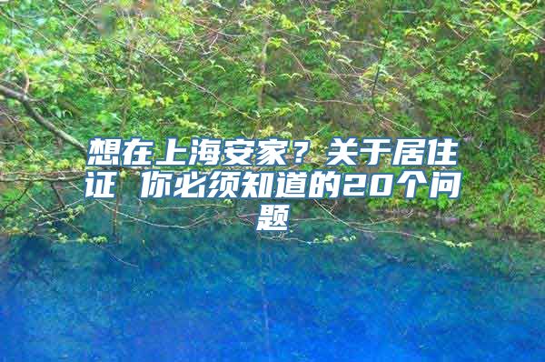 想在上海安家？关于居住证 你必须知道的20个问题