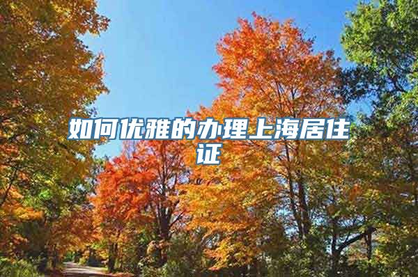 如何优雅的办理上海居住证