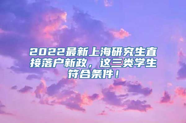 2022最新上海研究生直接落户新政，这三类学生符合条件！