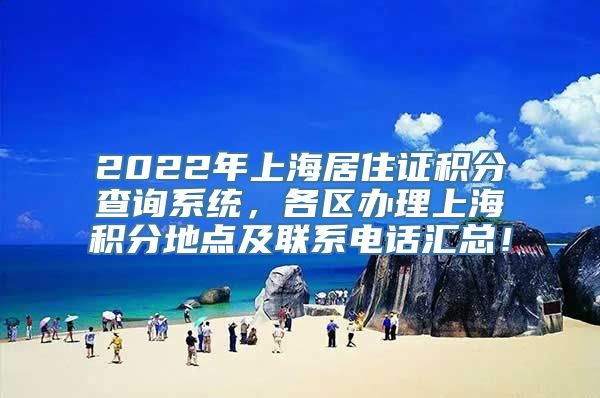 2022年上海居住证积分查询系统，各区办理上海积分地点及联系电话汇总！