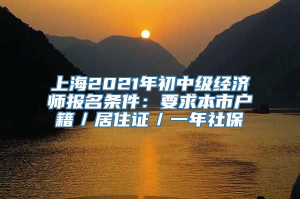 上海2021年初中级经济师报名条件：要求本市户籍／居住证／一年社保