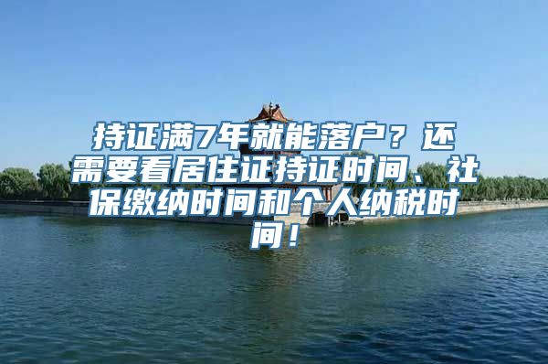 持证满7年就能落户？还需要看居住证持证时间、社保缴纳时间和个人纳税时间！