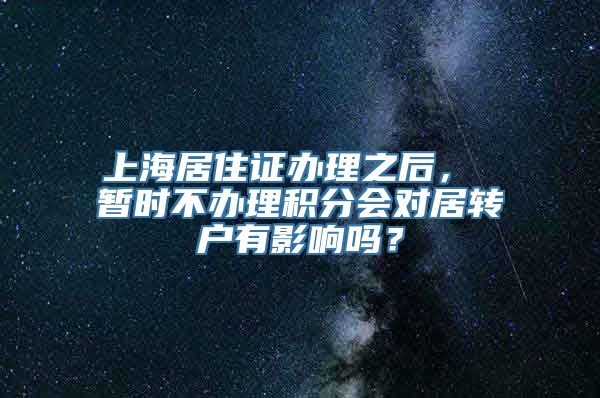 上海居住证办理之后， 暂时不办理积分会对居转户有影响吗？