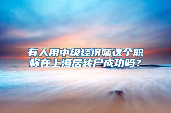 有人用中级经济师这个职称在上海居转户成功吗？