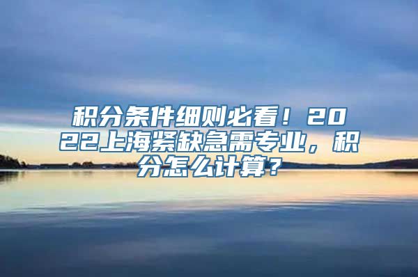 积分条件细则必看！2022上海紧缺急需专业，积分怎么计算？