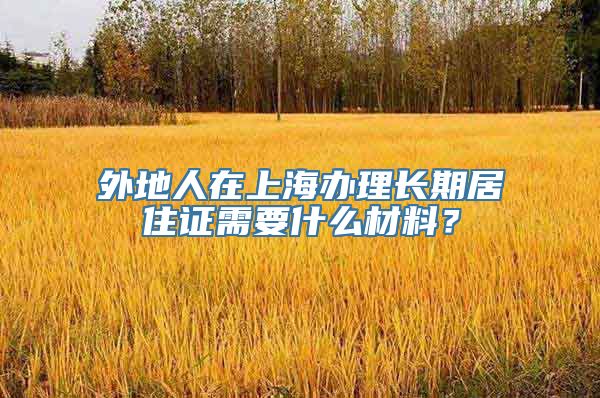 外地人在上海办理长期居住证需要什么材料？